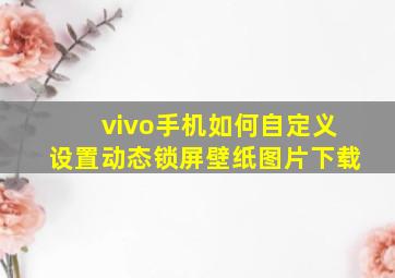 vivo手机如何自定义设置动态锁屏壁纸图片下载