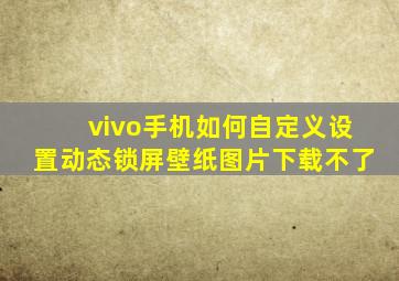 vivo手机如何自定义设置动态锁屏壁纸图片下载不了