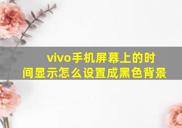 vivo手机屏幕上的时间显示怎么设置成黑色背景