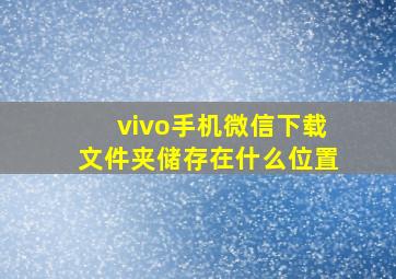 vivo手机微信下载文件夹储存在什么位置