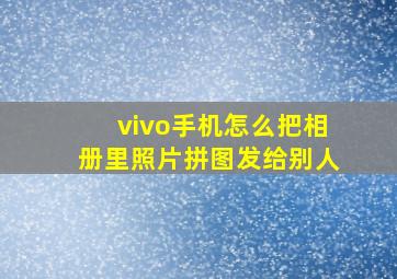 vivo手机怎么把相册里照片拼图发给别人