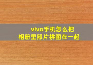 vivo手机怎么把相册里照片拼图在一起