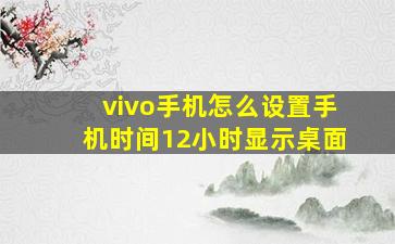 vivo手机怎么设置手机时间12小时显示桌面