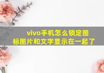 vivo手机怎么锁定图标图片和文字显示在一起了