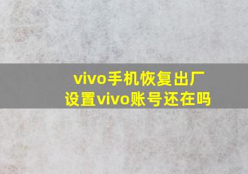 vivo手机恢复出厂设置vivo账号还在吗