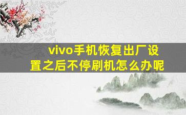 vivo手机恢复出厂设置之后不停刷机怎么办呢