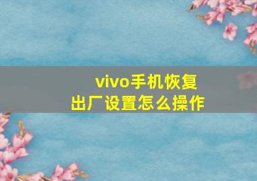 vivo手机恢复出厂设置怎么操作