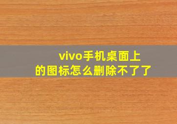 vivo手机桌面上的图标怎么删除不了了