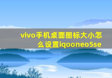 vivo手机桌面图标大小怎么设置iqooneo5se