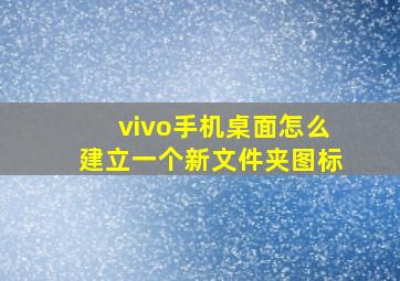 vivo手机桌面怎么建立一个新文件夹图标