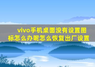 vivo手机桌面没有设置图标怎么办呢怎么恢复出厂设置