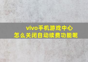 vivo手机游戏中心怎么关闭自动续费功能呢