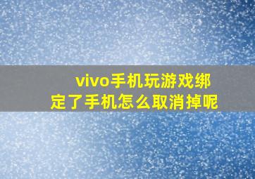 vivo手机玩游戏绑定了手机怎么取消掉呢