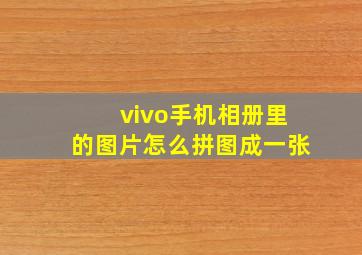 vivo手机相册里的图片怎么拼图成一张