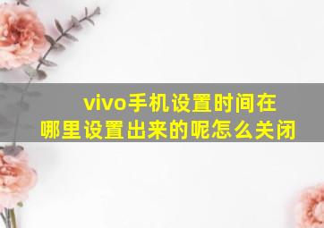 vivo手机设置时间在哪里设置出来的呢怎么关闭