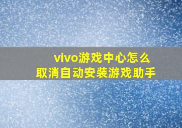 vivo游戏中心怎么取消自动安装游戏助手