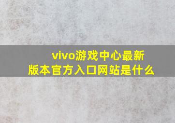 vivo游戏中心最新版本官方入口网站是什么