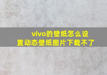 vivo的壁纸怎么设置动态壁纸图片下载不了