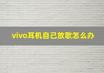 vivo耳机自己放歌怎么办