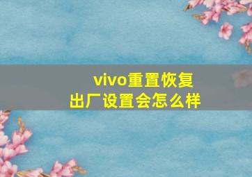 vivo重置恢复出厂设置会怎么样