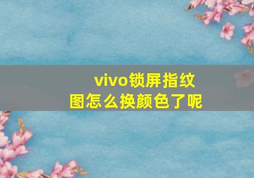 vivo锁屏指纹图怎么换颜色了呢