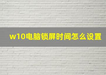 w10电脑锁屏时间怎么设置