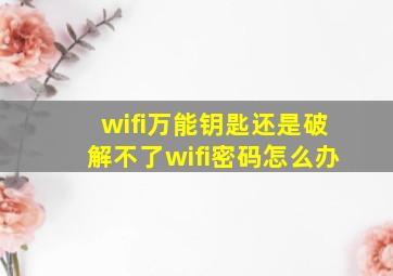 wifi万能钥匙还是破解不了wifi密码怎么办