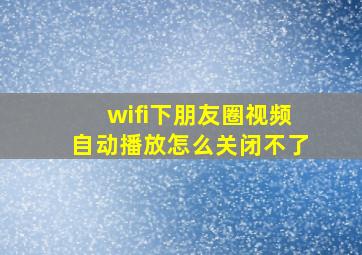 wifi下朋友圈视频自动播放怎么关闭不了