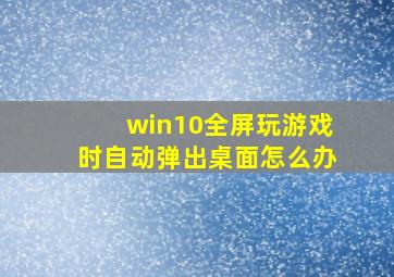 win10全屏玩游戏时自动弹出桌面怎么办