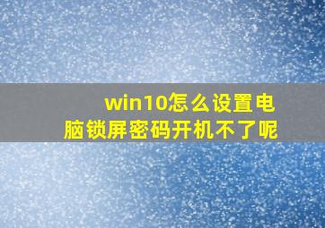 win10怎么设置电脑锁屏密码开机不了呢