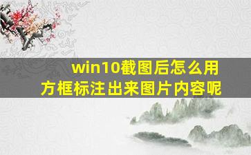 win10截图后怎么用方框标注出来图片内容呢