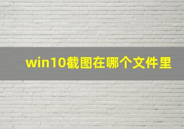 win10截图在哪个文件里