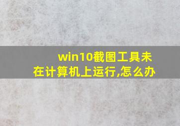 win10截图工具未在计算机上运行,怎么办