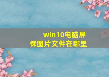 win10电脑屏保图片文件在哪里