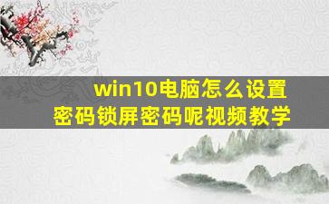 win10电脑怎么设置密码锁屏密码呢视频教学