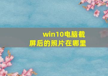 win10电脑截屏后的照片在哪里