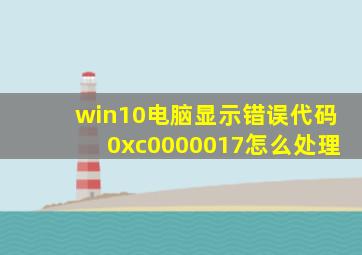 win10电脑显示错误代码0xc0000017怎么处理