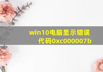 win10电脑显示错误代码0xc000007b