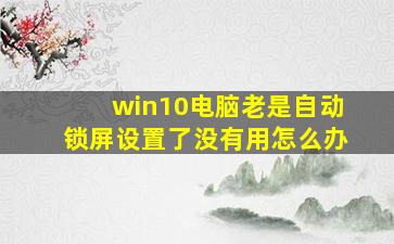 win10电脑老是自动锁屏设置了没有用怎么办