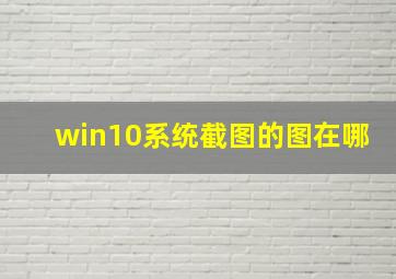 win10系统截图的图在哪