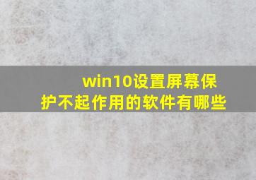 win10设置屏幕保护不起作用的软件有哪些