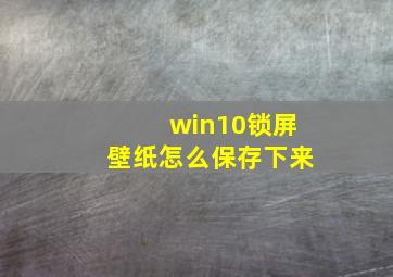 win10锁屏壁纸怎么保存下来