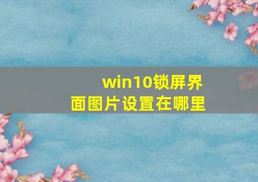 win10锁屏界面图片设置在哪里