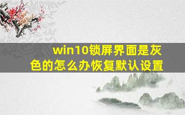 win10锁屏界面是灰色的怎么办恢复默认设置