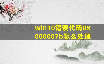 win10错误代码0x000007b怎么处理