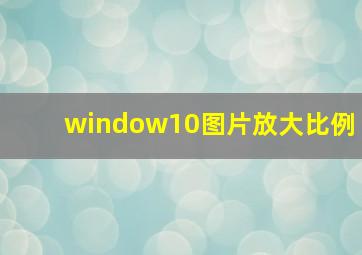 window10图片放大比例