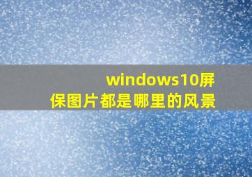 windows10屏保图片都是哪里的风景