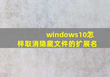 windows10怎样取消隐藏文件的扩展名