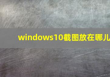 windows10截图放在哪儿