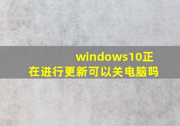 windows10正在进行更新可以关电脑吗